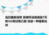 當(dāng)日最新消息 安徽懷遠(yuǎn)縣連續(xù)7天噴3小時過氧乙酸 這是一種強(qiáng)氧化劑