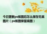 今日更新ps摳圖后怎么保存無底圖片（ps摳圖保留底圖）