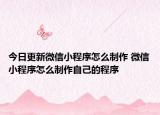今日更新微信小程序怎么制作 微信小程序怎么制作自己的程序