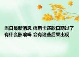 當(dāng)日最新消息 信用卡還款日期過了有什么影響嗎 會有這些后果出現(xiàn)