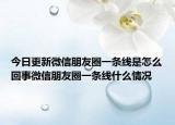 今日更新微信朋友圈一條線是怎么回事微信朋友圈一條線什么情況