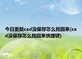 今日更新cad沒保存怎么找回來(cad沒保存怎么找回來快捷鍵)