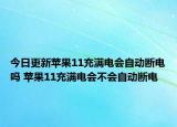 今日更新蘋果11充滿電會自動斷電嗎 蘋果11充滿電會不會自動斷電