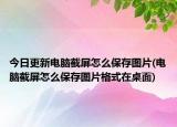 今日更新電腦截屏怎么保存圖片(電腦截屏怎么保存圖片格式在桌面)