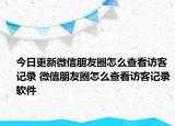 今日更新微信朋友圈怎么查看訪客記錄 微信朋友圈怎么查看訪客記錄軟件