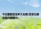 今日更新寶寶多久走路(寶寶左腳走路內撇圖片)