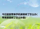 今日更新蘋果手機屏幕碎了怎么辦(蘋果屏幕碎了怎么補救)