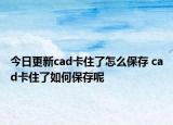 今日更新cad卡住了怎么保存 cad卡住了如何保存呢