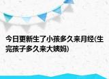 今日更新生了小孩多久來月經(jīng)(生完孩子多久來大姨媽)