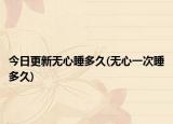 今日更新無心睡多久(無心一次睡多久)