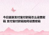 今日更新支付寶付款碼怎么設(shè)置密碼 支付寶付款碼如何設(shè)置密碼