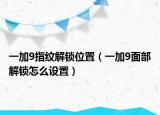 一加9指紋解鎖位置（一加9面部解鎖怎么設(shè)置）