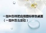 一加8t怎樣把應(yīng)用圖標(biāo)移到桌面（一加8t怎么定位）