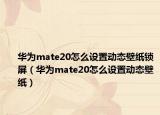 華為mate20怎么設(shè)置動態(tài)壁紙鎖屏（華為mate20怎么設(shè)置動態(tài)壁紙）