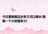 今日更新跑完步多久可以喝水(慢跑一個小時瘦多少)