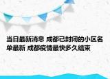 當(dāng)日最新消息 成都已封閉的小區(qū)名單最新 成都疫情最快多久結(jié)束