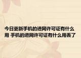 今日更新手機的進網許可證有什么用 手機的進網許可證有什么用丟了