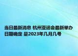 當(dāng)日最新消息 杭州亞運會最新舉辦日期確定 是2023年幾月幾號