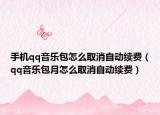手機(jī)qq音樂包怎么取消自動續(xù)費(fèi)（qq音樂包月怎么取消自動續(xù)費(fèi)）