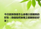 今日更新微信怎么查看以前刪除的好友（微信如何查看之前刪除的好友）