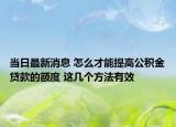 當(dāng)日最新消息 怎么才能提高公積金貸款的額度 這幾個方法有效