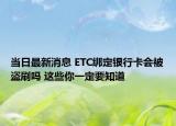 當(dāng)日最新消息 ETC綁定銀行卡會被盜刷嗎 這些你一定要知道