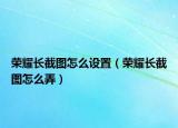 榮耀長截圖怎么設(shè)置（榮耀長截圖怎么弄）
