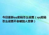 今日更新qq密碼怎么設置（qq密碼怎么設置不會被別人登錄）