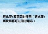 努比亞x雙屏同時使用（努比亞x兩塊屏幕可以同時用嗎）