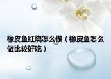 橡皮魚紅燒怎么做（橡皮魚怎么做比較好吃）