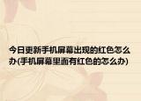 今日更新手機屏幕出現(xiàn)的紅色怎么辦(手機屏幕里面有紅色的怎么辦)