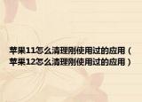 蘋(píng)果11怎么清理剛使用過(guò)的應(yīng)用（蘋(píng)果12怎么清理剛使用過(guò)的應(yīng)用）
