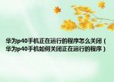 華為p40手機(jī)正在運(yùn)行的程序怎么關(guān)閉（華為p40手機(jī)如何關(guān)閉正在運(yùn)行的程序）