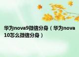 華為nova9微信分身（華為nova10怎么微信分身）