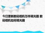 今日更新數(shù)碼相機怎樣調(diào)光圈 數(shù)碼相機如何調(diào)光圈