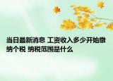 當(dāng)日最新消息 工資收入多少開始繳納個稅 納稅范圍是什么