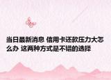 當日最新消息 信用卡還款壓力大怎么辦 這兩種方式是不錯的選擇