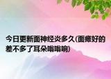 今日更新面神經(jīng)炎多久(面癱好的差不多了耳朵嗡嗡響)