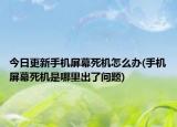 今日更新手機屏幕死機怎么辦(手機屏幕死機是哪里出了問題)