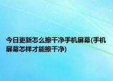 今日更新怎么擦干凈手機屏幕(手機屏幕怎樣才能擦干凈)