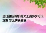 當(dāng)日最新消息 拖欠工資多少可以立案 怎么解決最快
