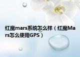 紅魔mars系統(tǒng)怎么樣（紅魔Mars怎么使用GPS）