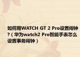 如何用WATCH GT 2 Pro設(shè)置鬧鐘?（華為watch2 Pro智能手表怎么設(shè)置事務(wù)鬧鐘）