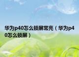 華為p40怎么鎖屏常亮（華為p40怎么鎖屏）