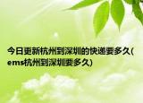 今日更新杭州到深圳的快遞要多久(ems杭州到深圳要多久)