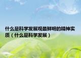 什么是科學(xué)發(fā)展觀最鮮明的精神實(shí)質(zhì)（什么是科學(xué)發(fā)展）