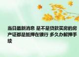 當日最新消息 是不是貸款買房的房產(chǎn)證都是抵押在銀行 多久辦解押手續(xù)
