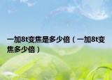 一加8t變焦是多少倍（一加8t變焦多少倍）
