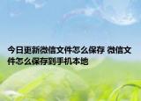 今日更新微信文件怎么保存 微信文件怎么保存到手機(jī)本地