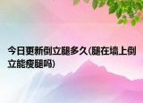 今日更新倒立腿多久(腿在墻上倒立能瘦腿嗎)